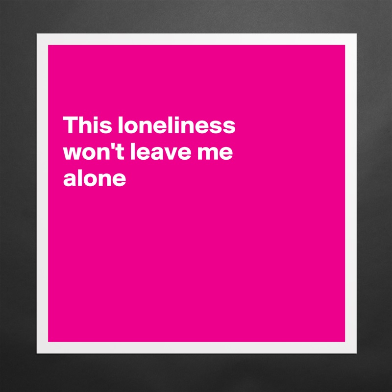 

This loneliness 
won't leave me 
alone




 Matte White Poster Print Statement Custom 