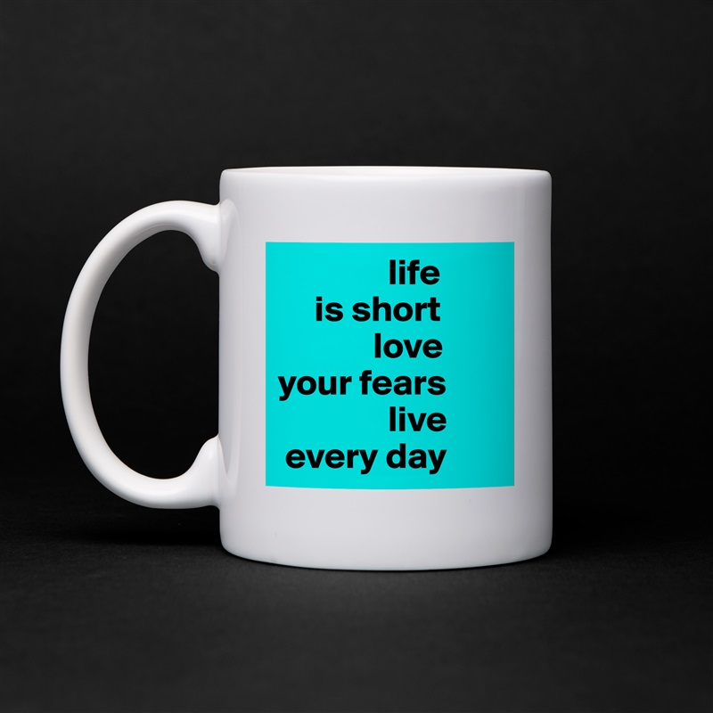                life
     is short
             love 
your fears
               live
 every day White Mug Coffee Tea Custom 