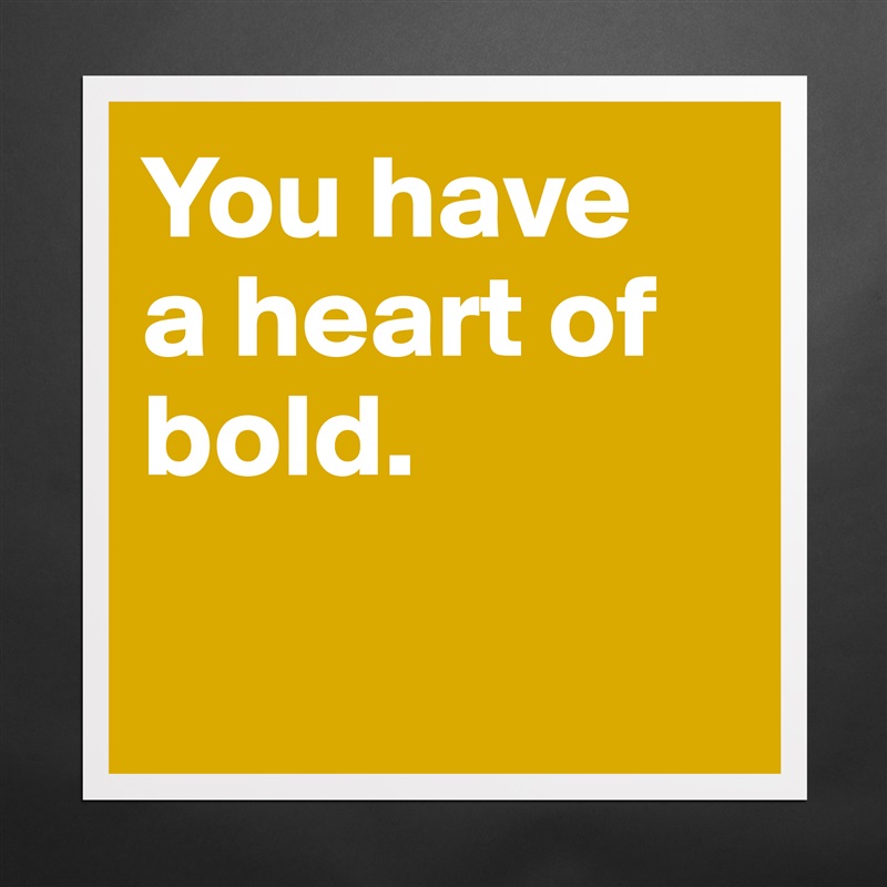 You have 
a heart of bold.
 
 Matte White Poster Print Statement Custom 