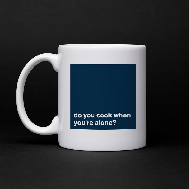 





do you cook when you're alone?  White Mug Coffee Tea Custom 