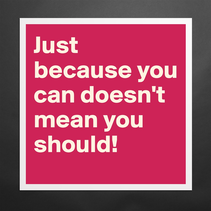 Just because you can doesn't mean you should! Matte White Poster Print Statement Custom 