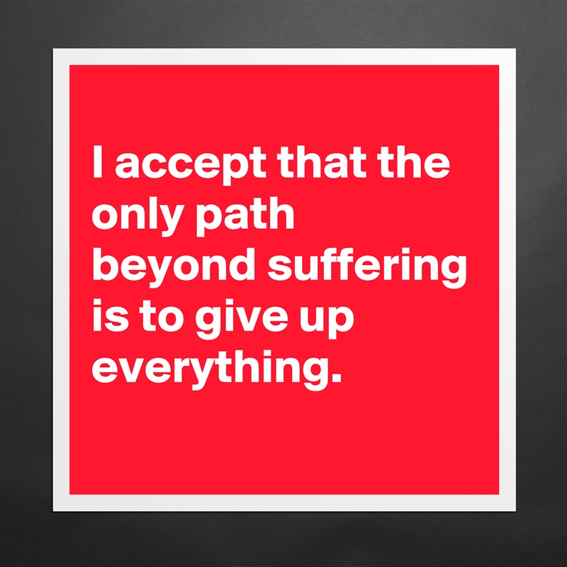 
I accept that the only path beyond suffering is to give up everything.
 Matte White Poster Print Statement Custom 
