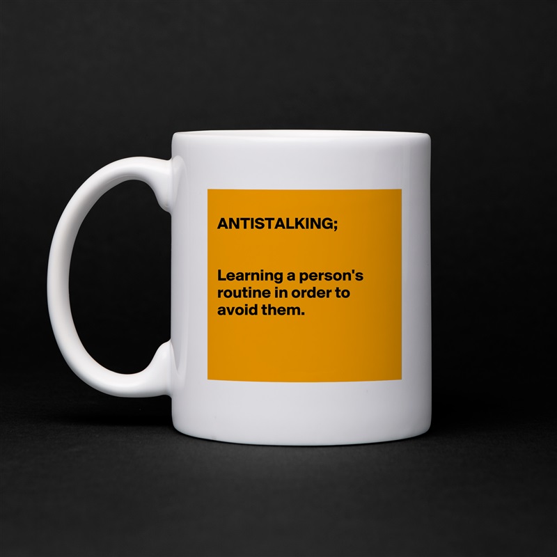 
ANTISTALKING;


Learning a person's routine in order to avoid them.


 White Mug Coffee Tea Custom 