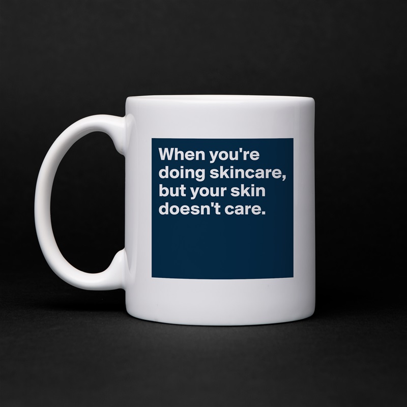 When you're doing skincare, but your skin doesn't care. 

 White Mug Coffee Tea Custom 
