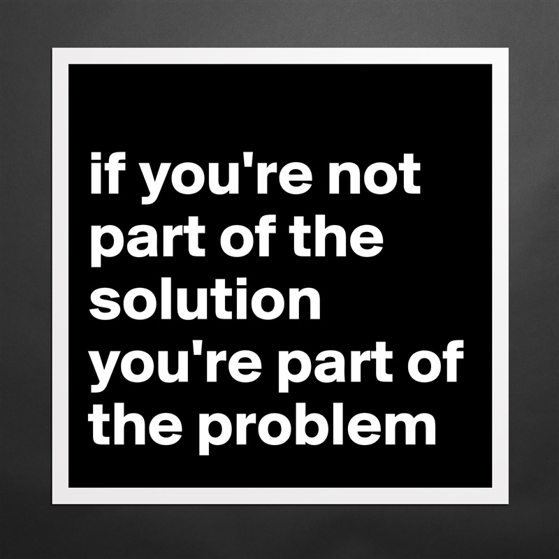 
if you're not part of the solution you're part of the problem Matte White Poster Print Statement Custom 