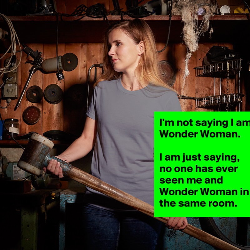 I'm not saying I am Wonder Woman.

I am just saying, no one has ever seen me and Wonder Woman in the same room. White American Apparel Short Sleeve Tshirt Custom 