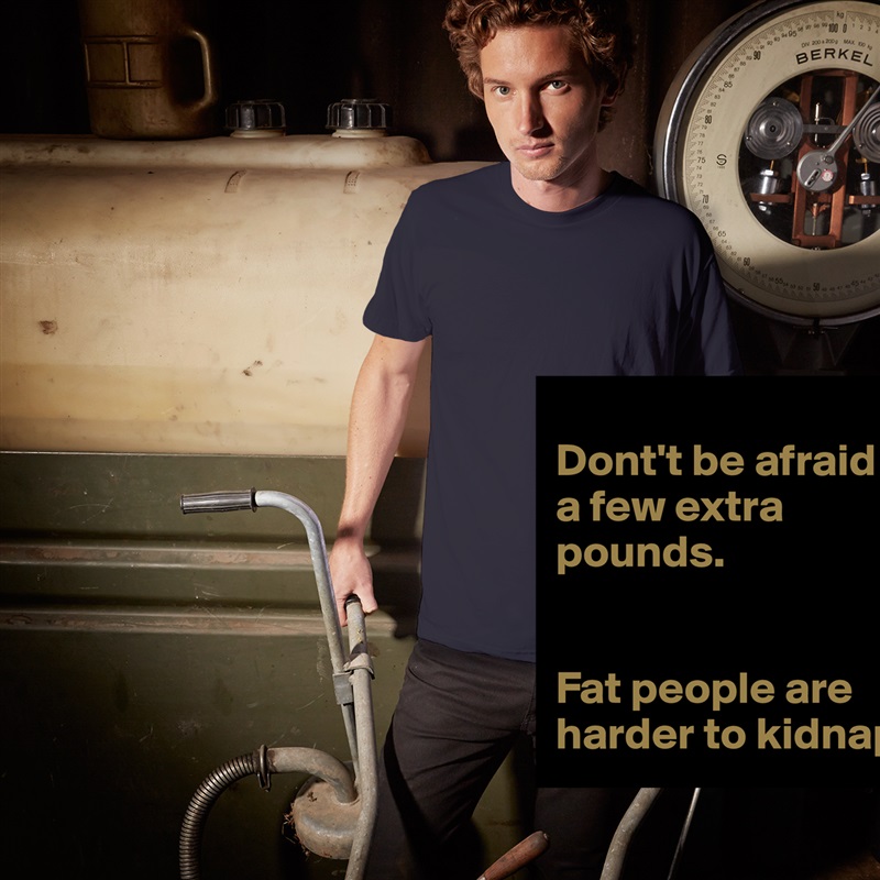
Dont't be afraid of a few extra pounds.


Fat people are harder to kidnap. White Tshirt American Apparel Custom Men 