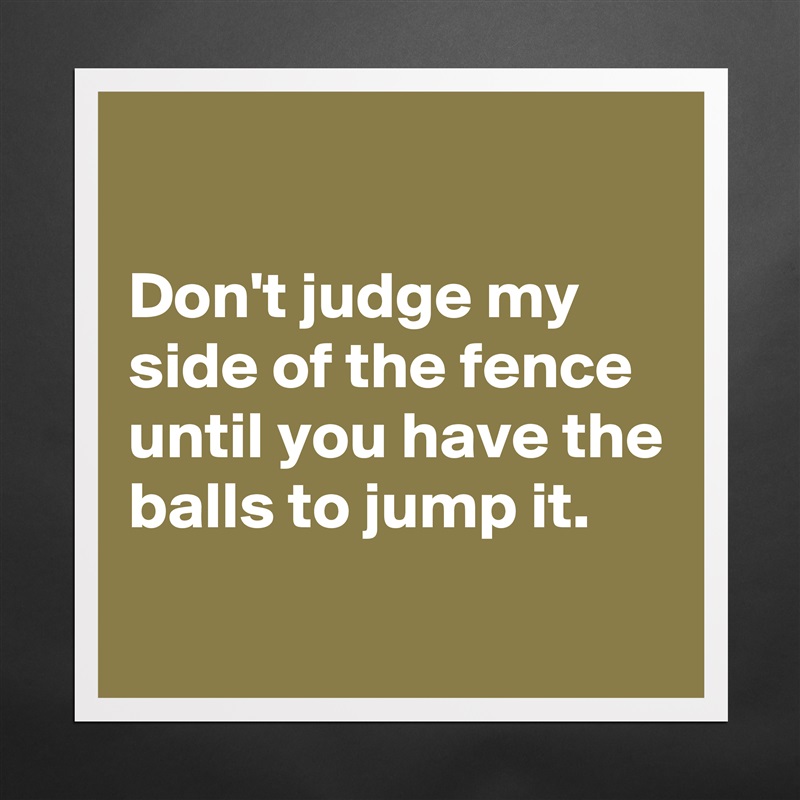 

Don't judge my side of the fence until you have the balls to jump it.
 Matte White Poster Print Statement Custom 