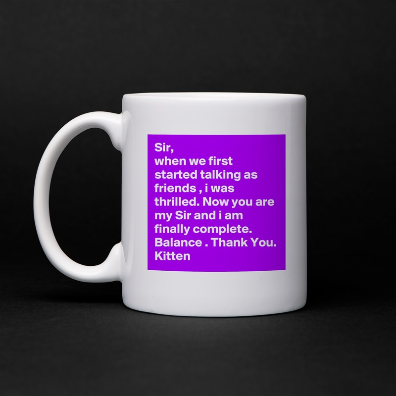 Sir,
when we first started talking as friends , i was thrilled. Now you are my Sir and i am finally complete. Balance . Thank You.
Kitten White Mug Coffee Tea Custom 