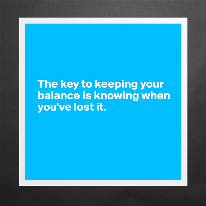 



  The key to keeping your 
  balance is knowing when 
  you've lost it.




 Matte White Poster Print Statement Custom 