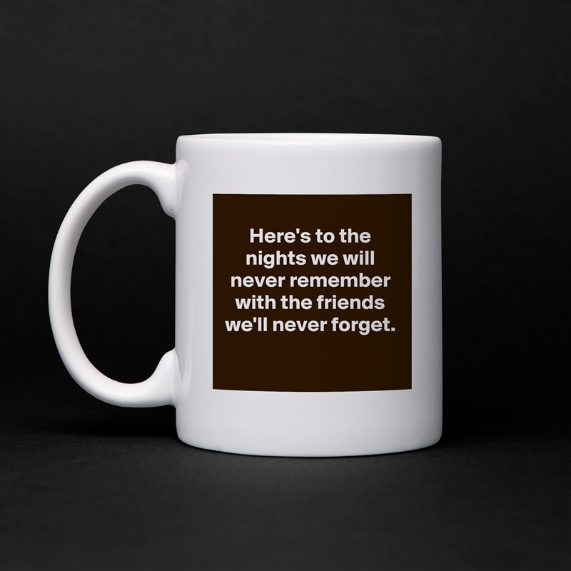 
Here's to the nights we will never remember with the friends we'll never forget.

 White Mug Coffee Tea Custom 