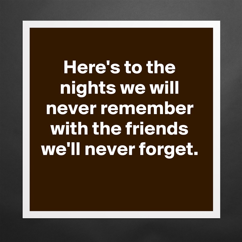 
Here's to the nights we will never remember with the friends we'll never forget.

 Matte White Poster Print Statement Custom 