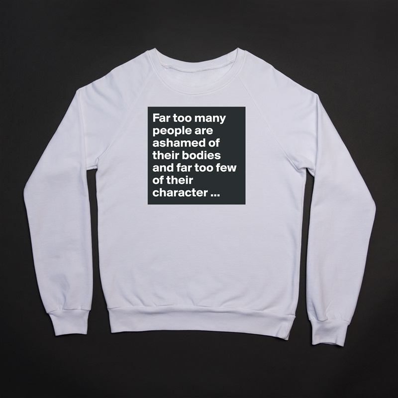 Far too many people are ashamed of their bodies and far too few of their character ... White Gildan Heavy Blend Crewneck Sweatshirt 