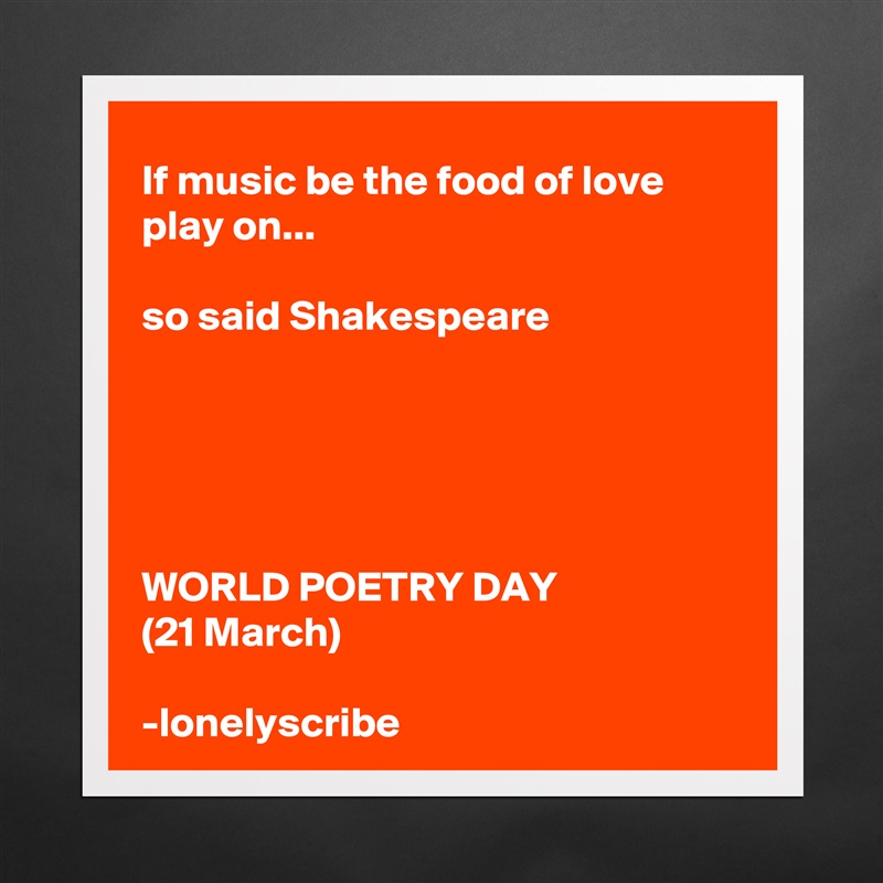 If music be the food of love play on...

so said Shakespeare





WORLD POETRY DAY
(21 March)

-lonelyscribe Matte White Poster Print Statement Custom 