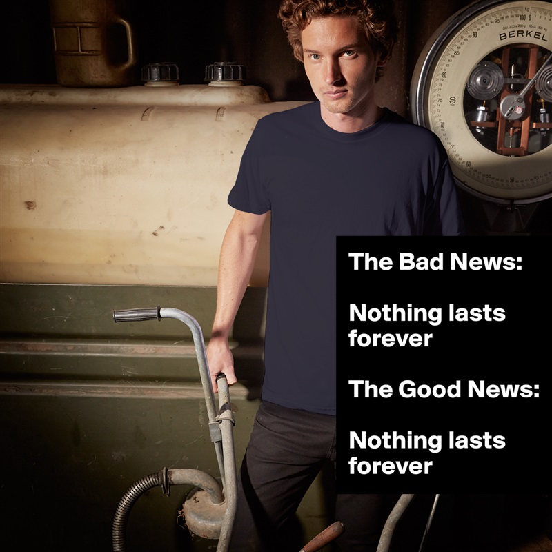 The Bad News: 

Nothing lasts        forever               

The Good News: 

Nothing lasts forever White Tshirt American Apparel Custom Men 