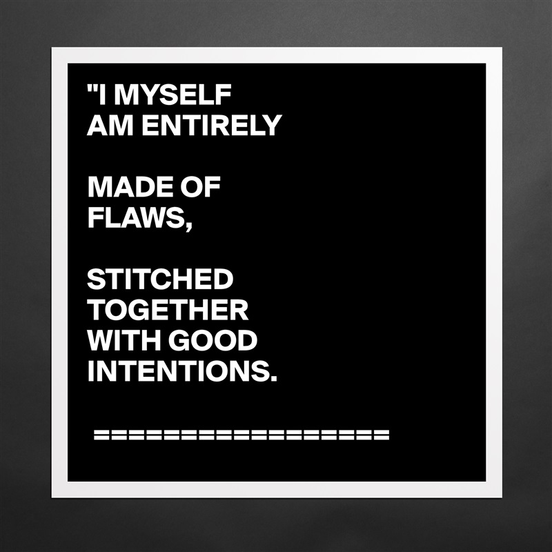 "I MYSELF
AM ENTIRELY

MADE OF
FLAWS,

STITCHED 
TOGETHER
WITH GOOD
INTENTIONS.
 
 ================= Matte White Poster Print Statement Custom 