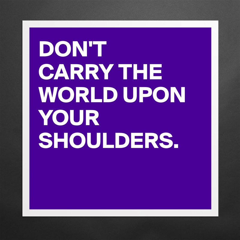 DON'T
CARRY THE WORLD UPON
YOUR SHOULDERS.

 Matte White Poster Print Statement Custom 