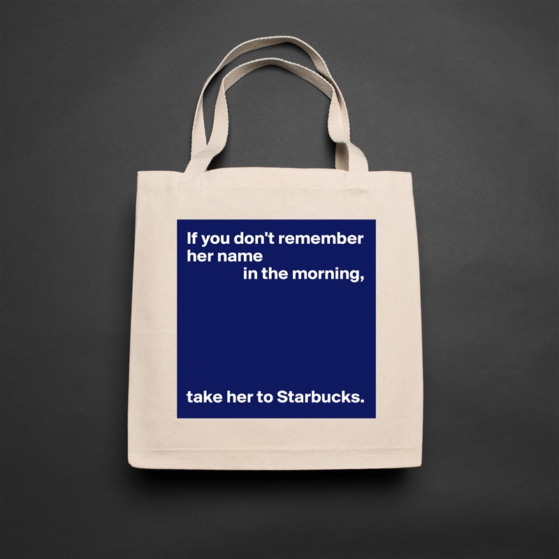 If you don't remember her name
                in the morning,






take her to Starbucks. Natural Eco Cotton Canvas Tote 