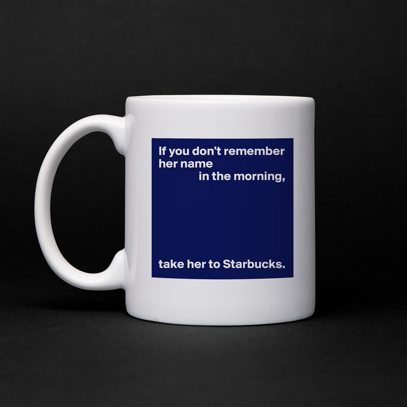 If you don't remember her name
                in the morning,






take her to Starbucks. White Mug Coffee Tea Custom 