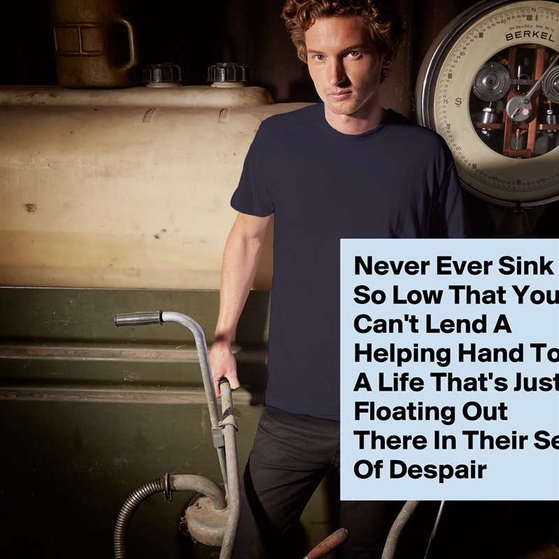 Never Ever Sink So Low That You Can't Lend A Helping Hand To A Life That's Just Floating Out There In Their Sea Of Despair  White Tshirt American Apparel Custom Men 