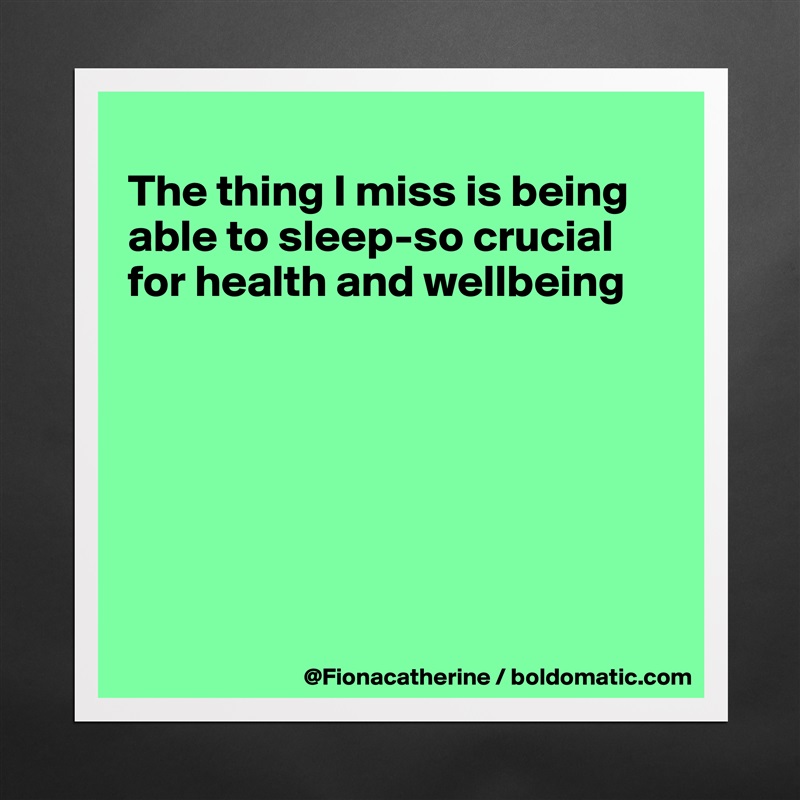 
The thing I miss is being
able to sleep-so crucial
for health and wellbeing







 Matte White Poster Print Statement Custom 