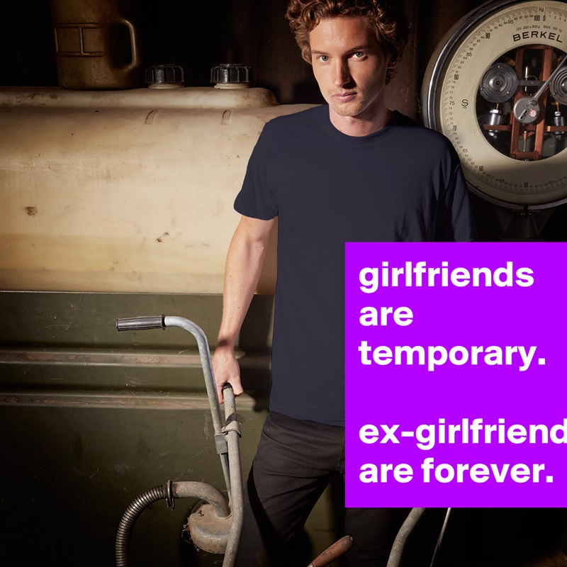 girlfriends are temporary. 

ex-girlfriends are forever. White Tshirt American Apparel Custom Men 