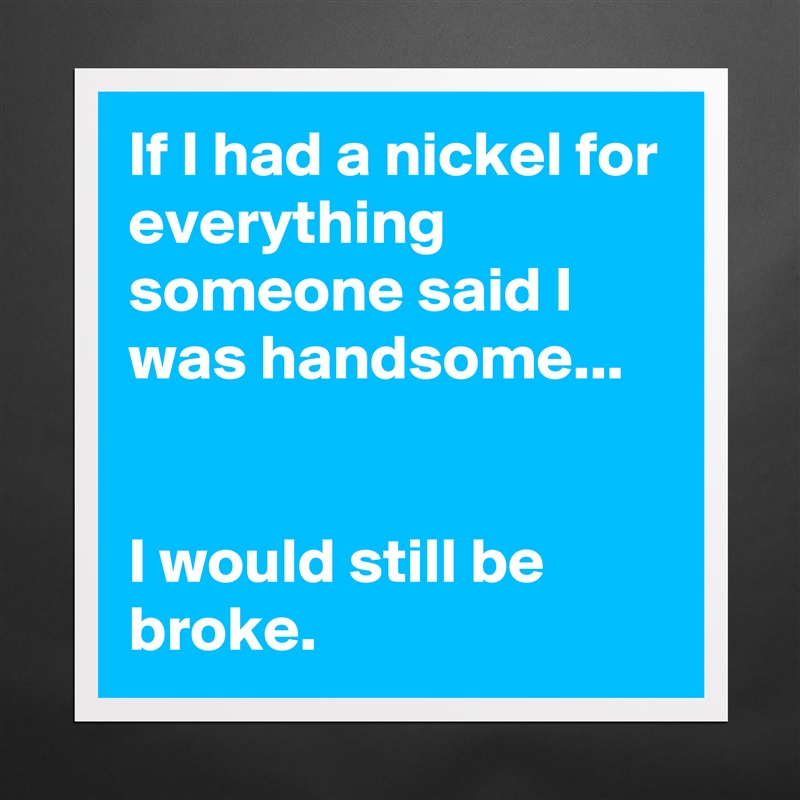 If I had a nickel for everything someone said I was handsome...


I would still be broke. Matte White Poster Print Statement Custom 