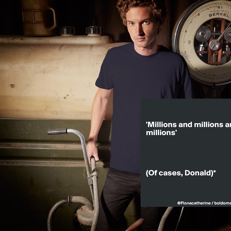 

'Millions and millions and
millions'




(Of cases, Donald)*


 White Tshirt American Apparel Custom Men 