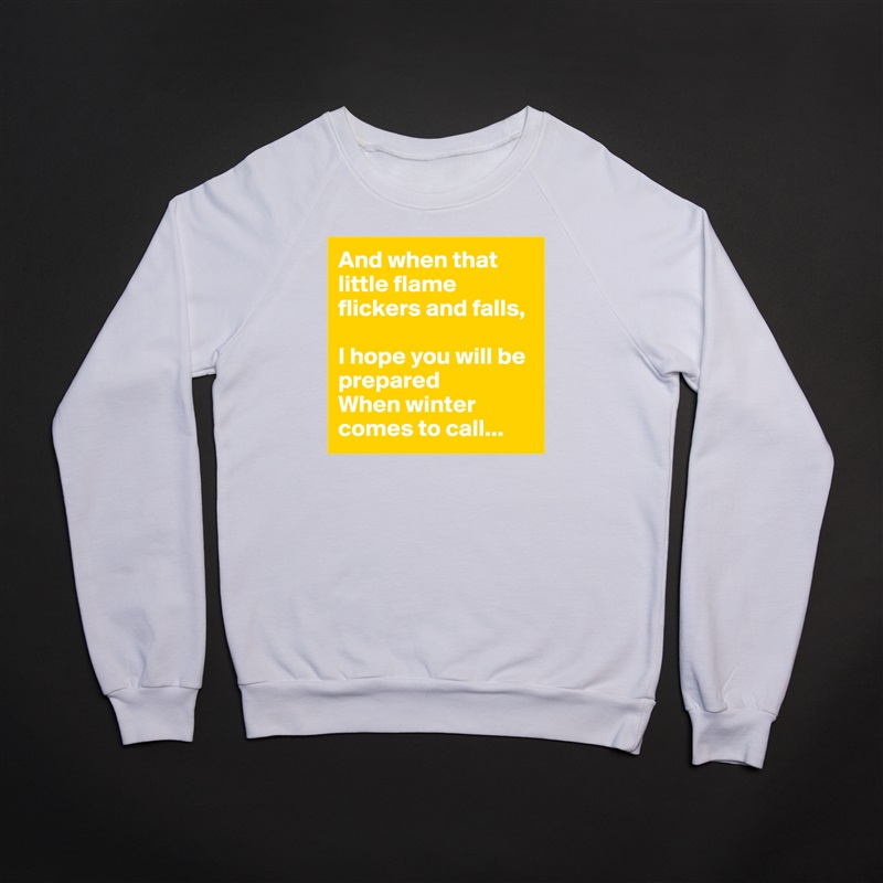 And when that little flame flickers and falls,

I hope you will be prepared 
When winter comes to call... White Gildan Heavy Blend Crewneck Sweatshirt 