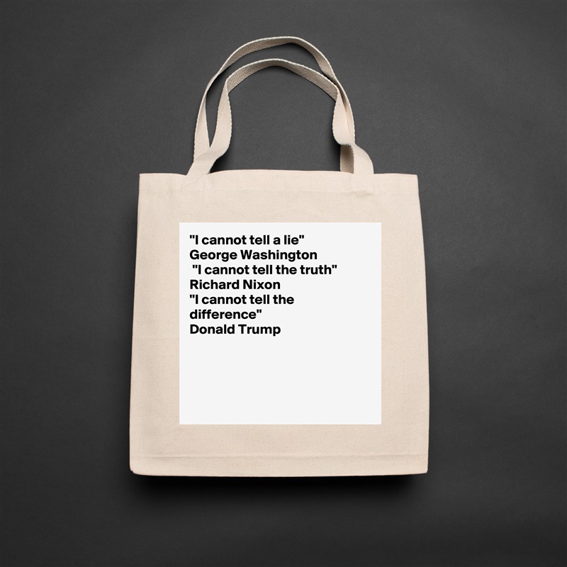 "I cannot tell a lie"
George Washington 
 "I cannot tell the truth"
Richard Nixon
"I cannot tell the difference"
Donald Trump  




 Natural Eco Cotton Canvas Tote 