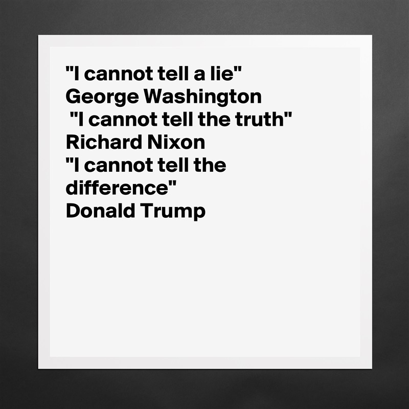 "I cannot tell a lie"
George Washington 
 "I cannot tell the truth"
Richard Nixon
"I cannot tell the difference"
Donald Trump  




 Matte White Poster Print Statement Custom 