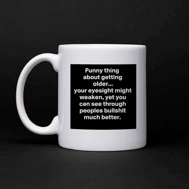 Funny thing 
about getting older...
your eyesight might weaken, yet you can see through peoples bullshit much better.  White Mug Coffee Tea Custom 