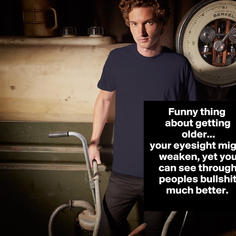 Funny thing 
about getting older...
your eyesight might weaken, yet you can see through peoples bullshit much better.  White Tshirt American Apparel Custom Men 