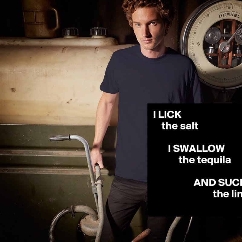 I LICK
    the salt

       I SWALLOW
            the tequila

                   AND SUCK
                            the lime White Tshirt American Apparel Custom Men 
