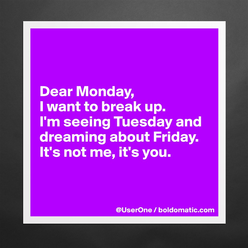 


Dear Monday,
I want to break up.
I'm seeing Tuesday and dreaming about Friday.
It's not me, it's you.


 Matte White Poster Print Statement Custom 