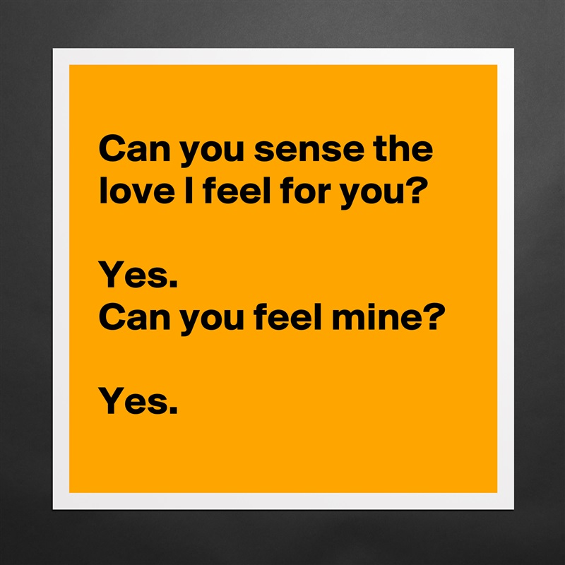 
 Can you sense the
 love I feel for you?

 Yes. 
 Can you feel mine?

 Yes.
 Matte White Poster Print Statement Custom 
