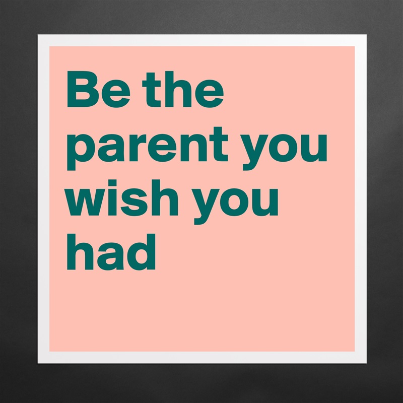 Be the parent you wish you had
 Matte White Poster Print Statement Custom 