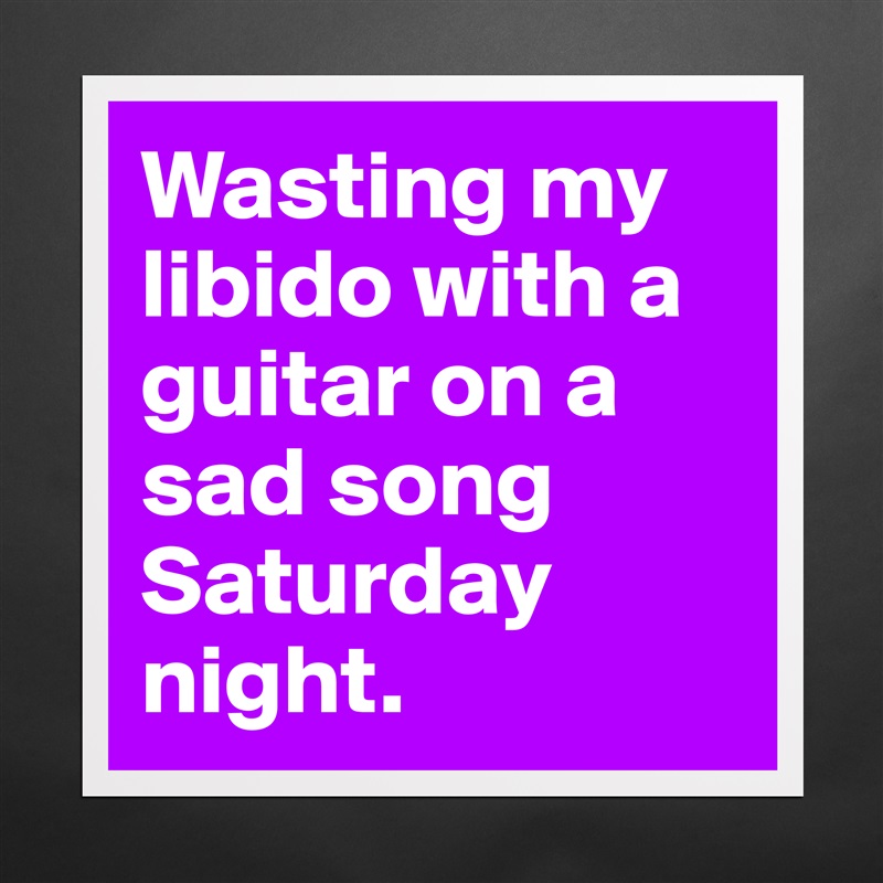 Wasting my libido with a guitar on a sad song Saturday night.  Matte White Poster Print Statement Custom 