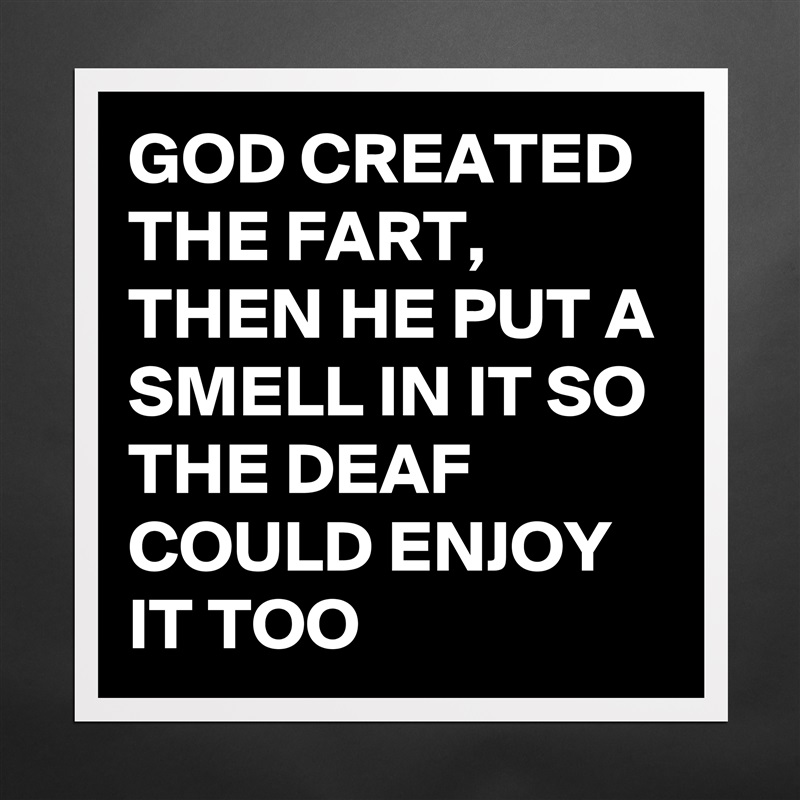 GOD CREATED THE FART,
THEN HE PUT A SMELL IN IT SO THE DEAF COULD ENJOY IT TOO  Matte White Poster Print Statement Custom 