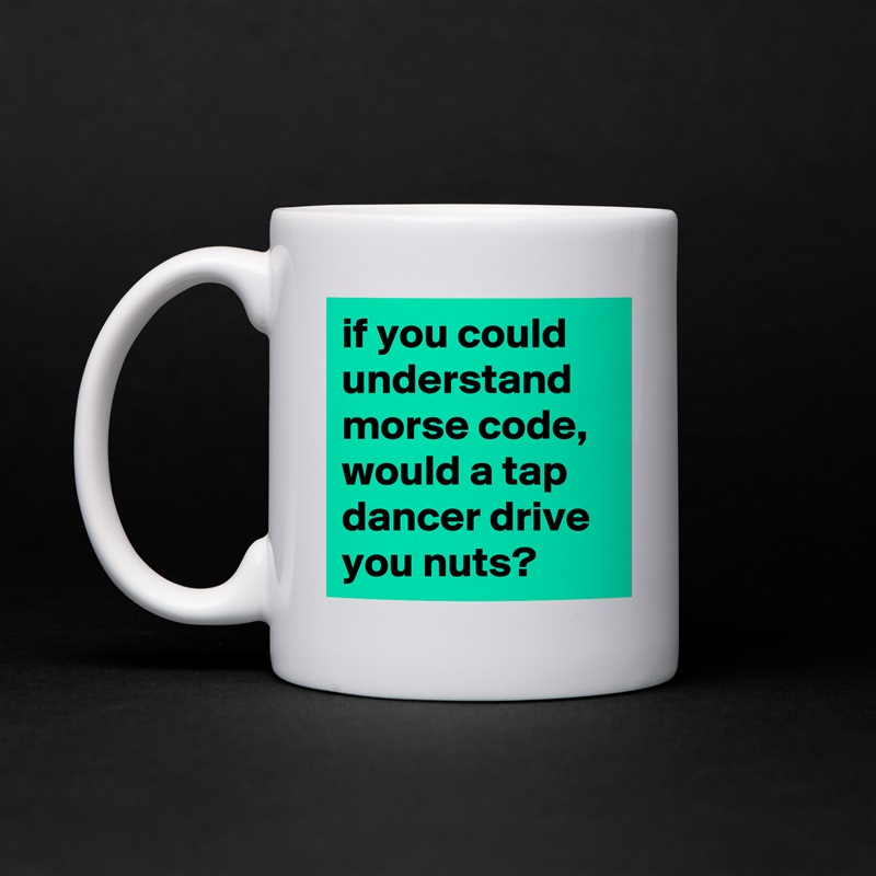 if you could understand morse code, would a tap dancer drive you nuts? White Mug Coffee Tea Custom 