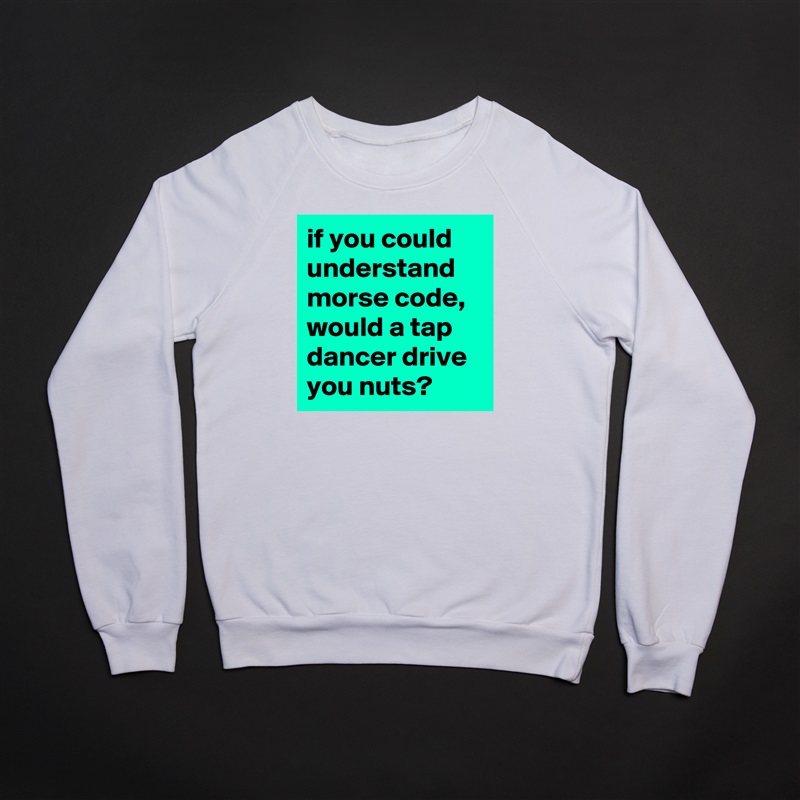 if you could understand morse code, would a tap dancer drive you nuts? White Gildan Heavy Blend Crewneck Sweatshirt 