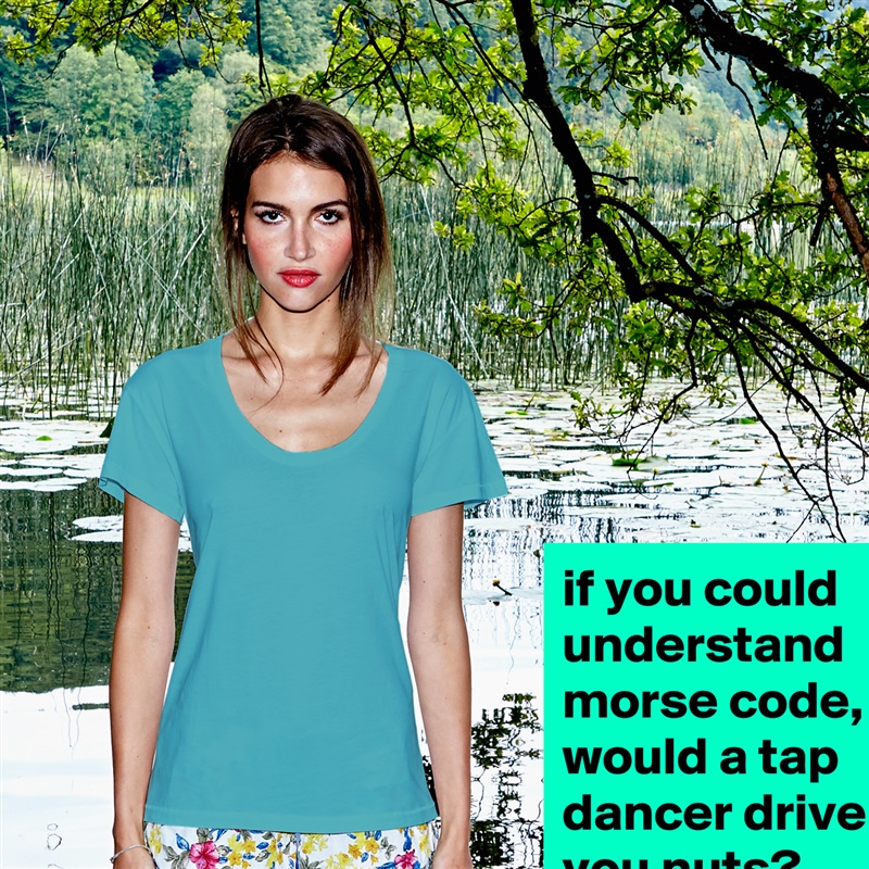 if you could understand morse code, would a tap dancer drive you nuts? White Womens Women Shirt T-Shirt Quote Custom Roadtrip Satin Jersey 