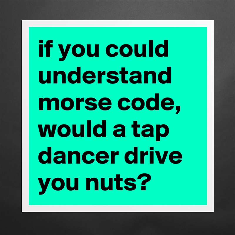 if you could understand morse code, would a tap dancer drive you nuts? Matte White Poster Print Statement Custom 