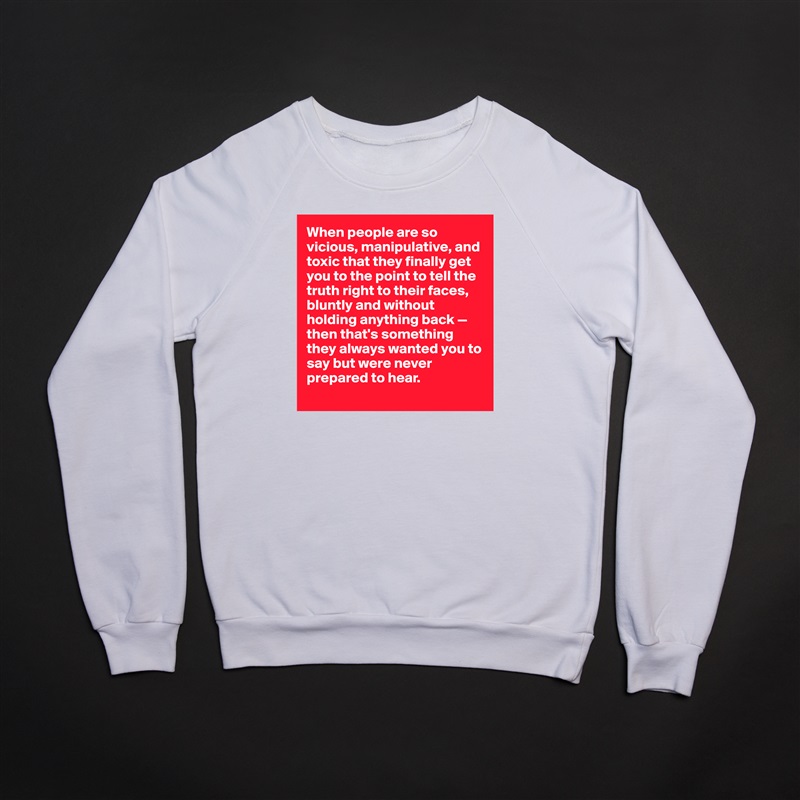 When people are so vicious, manipulative, and toxic that they finally get you to the point to tell the truth right to their faces, bluntly and without holding anything back — then that's something they always wanted you to say but were never prepared to hear. 
 White Gildan Heavy Blend Crewneck Sweatshirt 