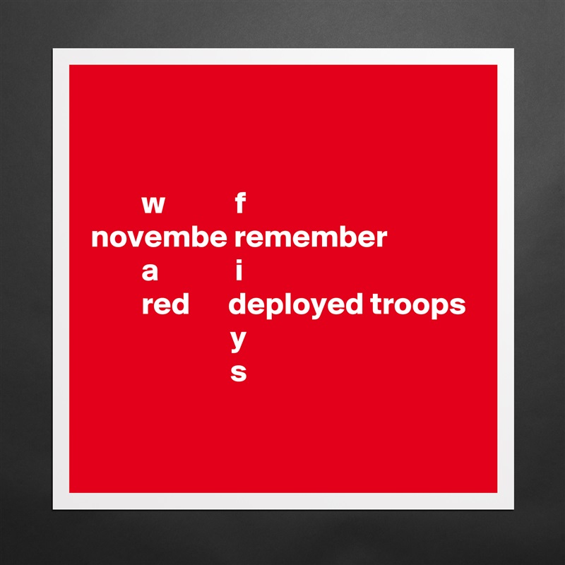 


        w           f
novembe remember
        a            i
        red      deployed troops
                      y
                      s

 Matte White Poster Print Statement Custom 