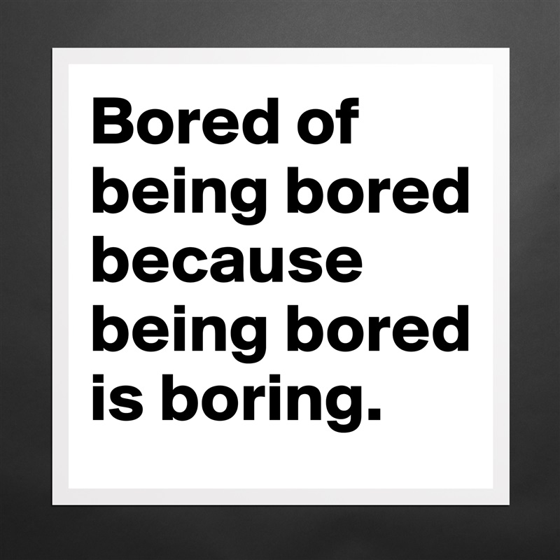 Bored of
being bored
because
being bored
is boring. Matte White Poster Print Statement Custom 