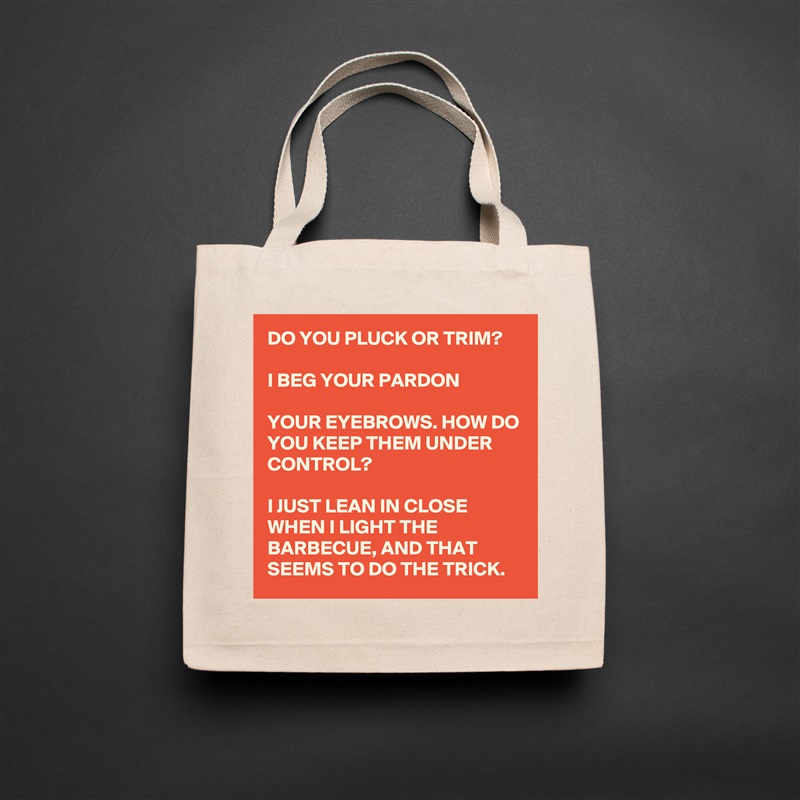 DO YOU PLUCK OR TRIM?

I BEG YOUR PARDON

YOUR EYEBROWS. HOW DO YOU KEEP THEM UNDER CONTROL?

I JUST LEAN IN CLOSE WHEN I LIGHT THE BARBECUE, AND THAT SEEMS TO DO THE TRICK. Natural Eco Cotton Canvas Tote 