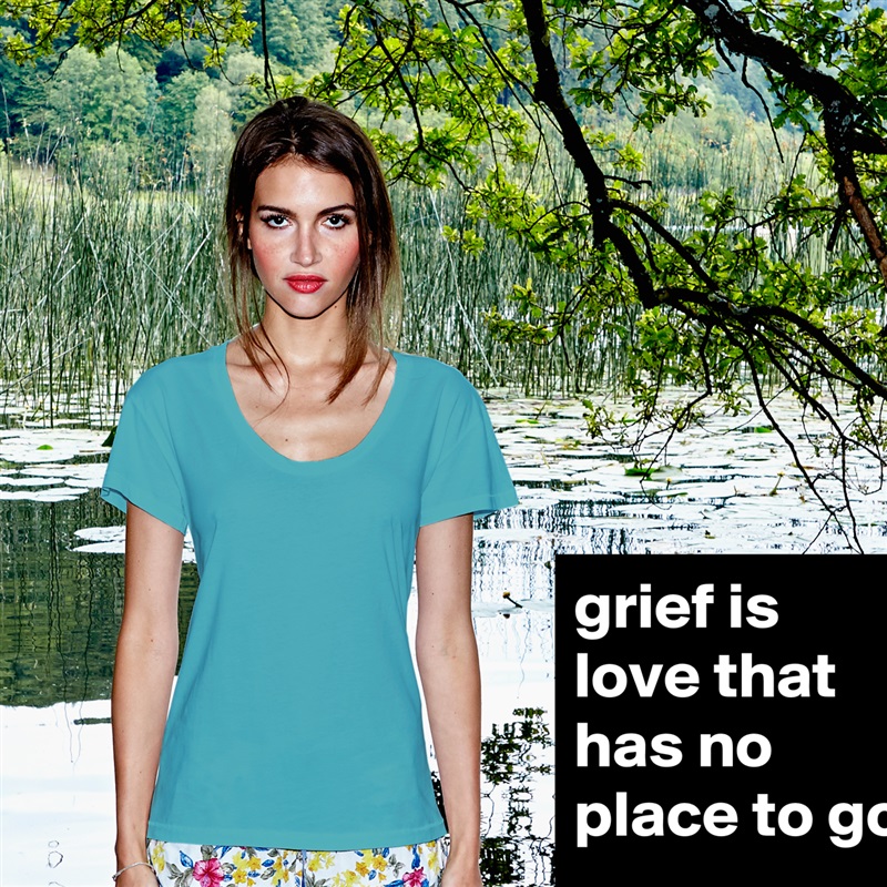 grief is love that has no place to go White Womens Women Shirt T-Shirt Quote Custom Roadtrip Satin Jersey 