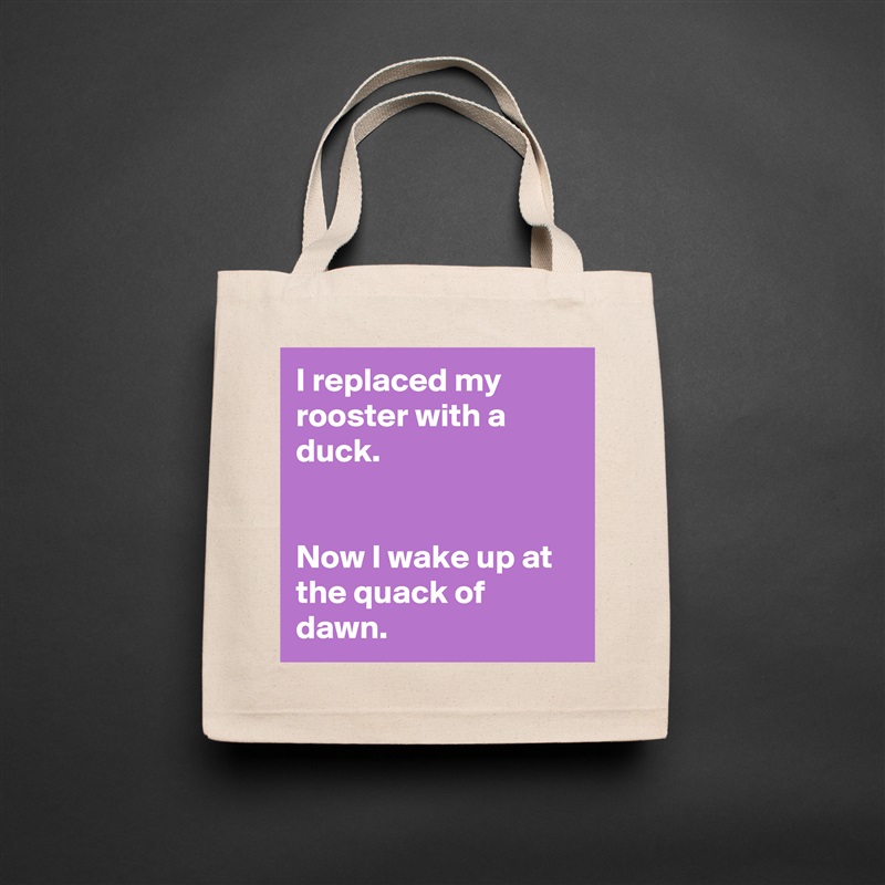 I replaced my rooster with a duck.


Now I wake up at the quack of dawn. Natural Eco Cotton Canvas Tote 