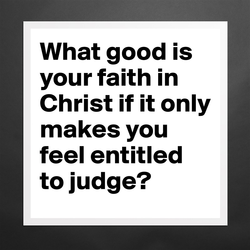What good is your faith in Christ if it only makes you feel entitled to judge? Matte White Poster Print Statement Custom 